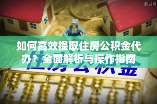 隆昌如何高效提取住房公积金代办？全面解析与操作指南