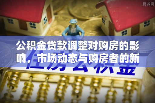 隆昌公积金贷款调整对购房的影响，市场动态与购房者的新选择