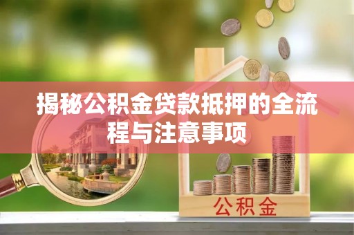 隆昌揭秘公积金贷款抵押的全流程与注意事项