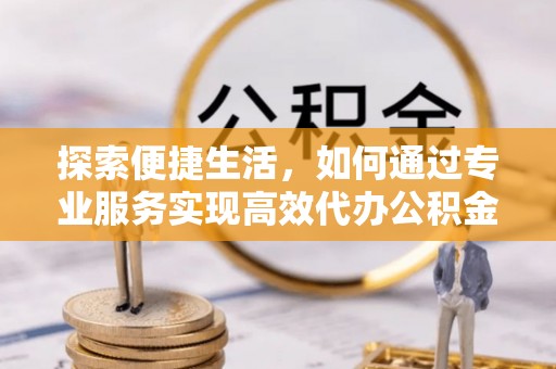隆昌探索便捷生活，如何通过专业服务实现高效代办公积金提取