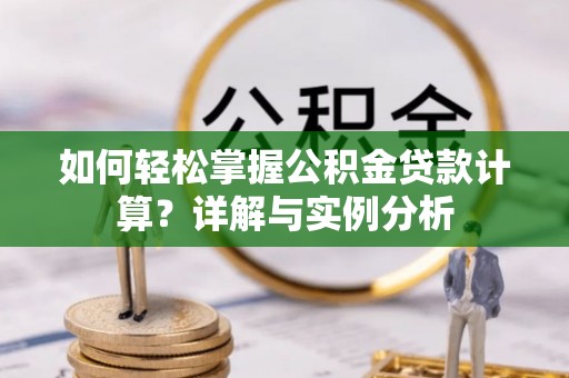 隆昌如何轻松掌握公积金贷款计算？详解与实例分析