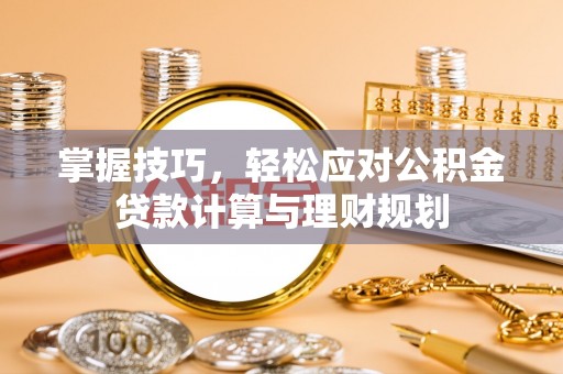隆昌掌握技巧，轻松应对公积金贷款计算与理财规划