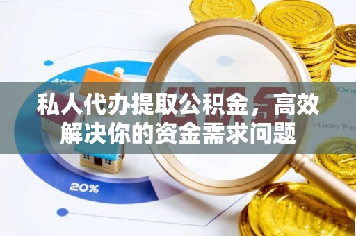 隆昌私人代办提取公积金，高效解决你的资金需求问题