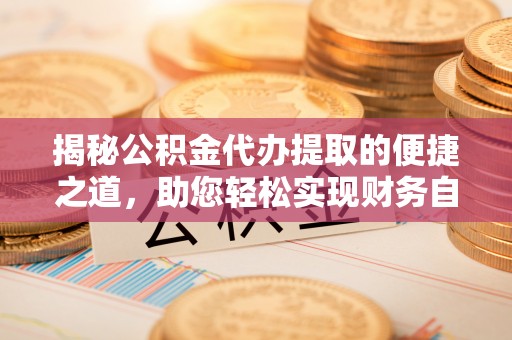 隆昌揭秘公积金代办提取的便捷之道，助您轻松实现财务自由