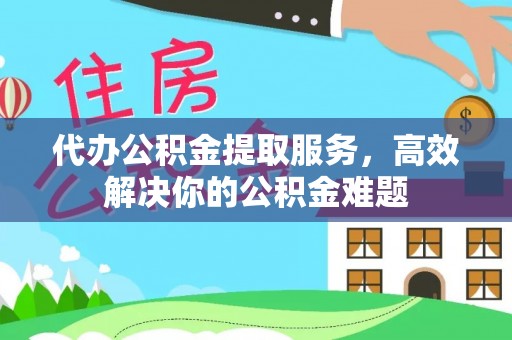 隆昌代办公积金提取服务，高效解决你的公积金难题