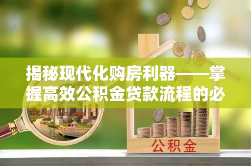 隆昌揭秘现代化购房利器——掌握高效公积金贷款流程的必备指南