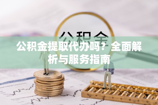 隆昌公积金提取代办吗？全面解析与服务指南