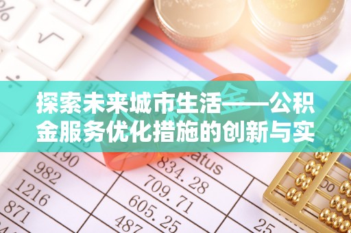 隆昌探索未来城市生活——公积金服务优化措施的创新与实践