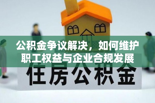 隆昌公积金争议解决，如何维护职工权益与企业合规发展