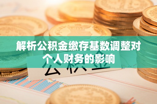 隆昌解析公积金缴存基数调整对个人财务的影响