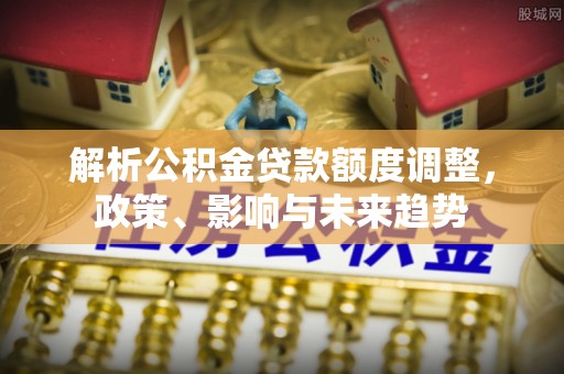隆昌解析公积金贷款额度调整，政策、影响与未来趋势