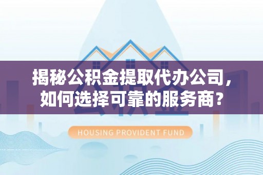 隆昌揭秘公积金提取代办公司，如何选择可靠的服务商？
