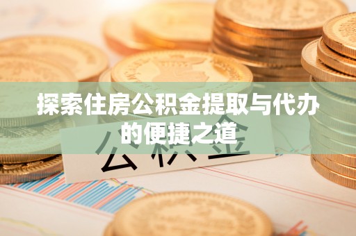 隆昌探索住房公积金提取与代办的便捷之道