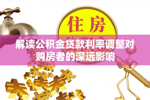 隆昌解读公积金贷款利率调整对购房者的深远影响