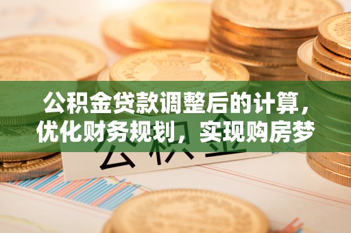 隆昌公积金贷款调整后的计算，优化财务规划，实现购房梦想