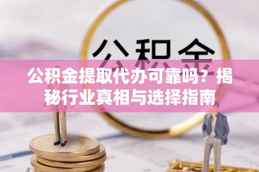 隆昌公积金提取代办可靠吗？揭秘行业真相与选择指南