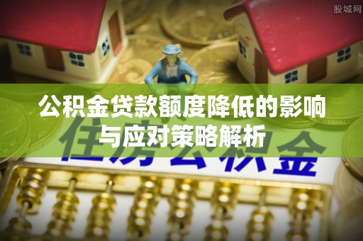 隆昌公积金贷款额度降低的影响与应对策略解析
