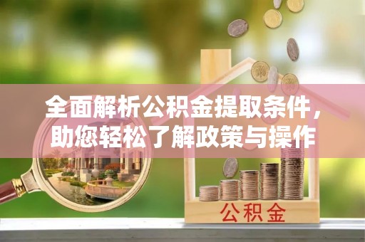 隆昌全面解析公积金提取条件，助您轻松了解政策与操作