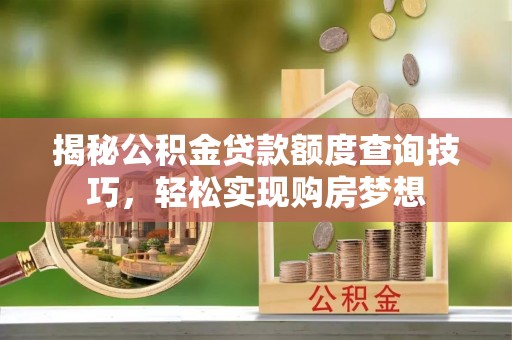 隆昌揭秘公积金贷款额度查询技巧，轻松实现购房梦想