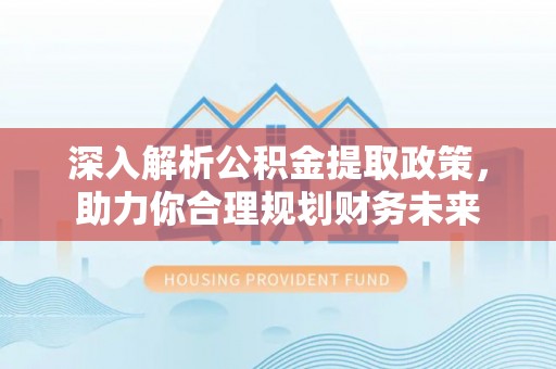 隆昌深入解析公积金提取政策，助力你合理规划财务未来