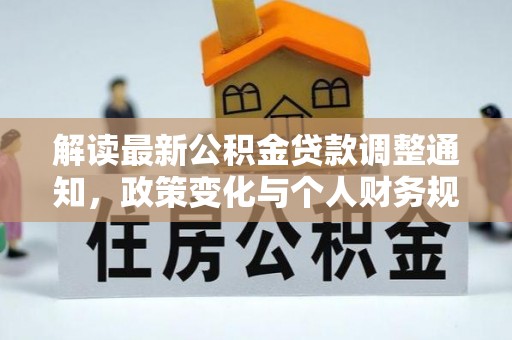 隆昌解读最新公积金贷款调整通知，政策变化与个人财务规划的影响