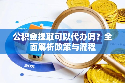 隆昌公积金提取可以代办吗？全面解析政策与流程