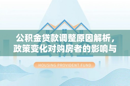 隆昌公积金贷款调整原因解析，政策变化对购房者的影响与应对