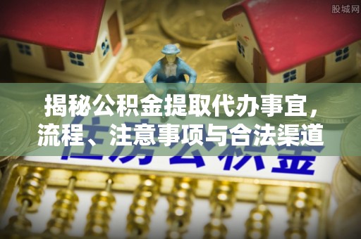 隆昌揭秘公积金提取代办事宜，流程、注意事项与合法渠道