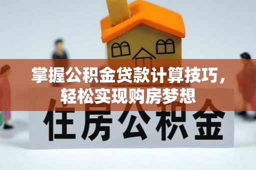隆昌掌握公积金贷款计算技巧，轻松实现购房梦想