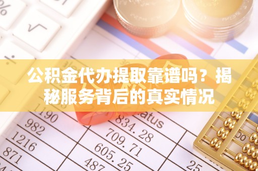 隆昌公积金代办提取靠谱吗？揭秘服务背后的真实情况