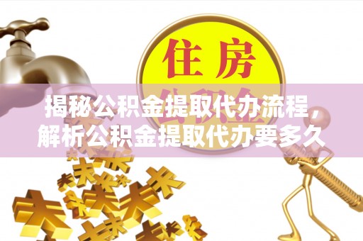 隆昌揭秘公积金提取代办流程，解析公积金提取代办要多久的真相