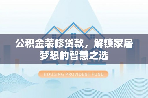 隆昌公积金装修贷款，解锁家居梦想的智慧之选