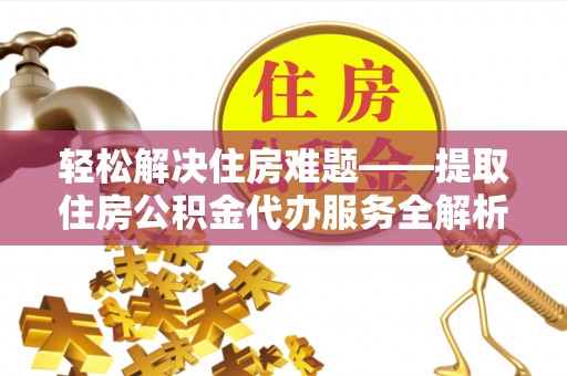 隆昌轻松解决住房难题——提取住房公积金代办服务全解析
