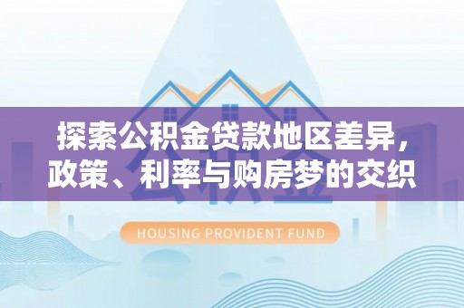 隆昌探索公积金贷款地区差异，政策、利率与购房梦的交织