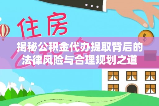 隆昌揭秘公积金代办提取背后的法律风险与合理规划之道