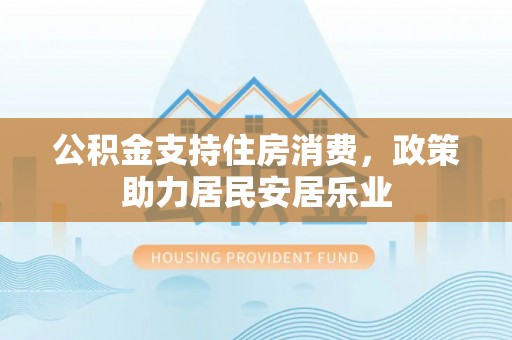 隆昌公积金支持住房消费，政策助力居民安居乐业