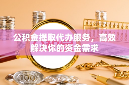 隆昌公积金提取代办服务，高效解决你的资金需求