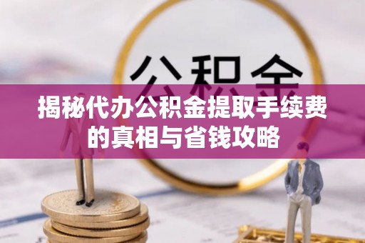 隆昌揭秘代办公积金提取手续费的真相与省钱攻略