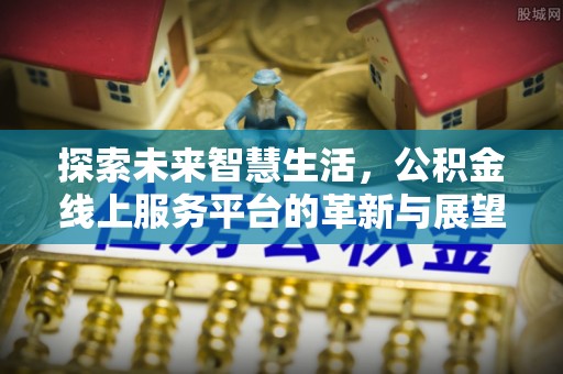 隆昌探索未来智慧生活，公积金线上服务平台的革新与展望