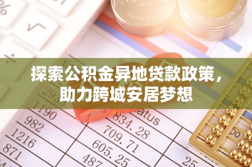 隆昌探索公积金异地贷款政策，助力跨城安居梦想