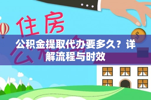 隆昌公积金提取代办要多久？详解流程与时效