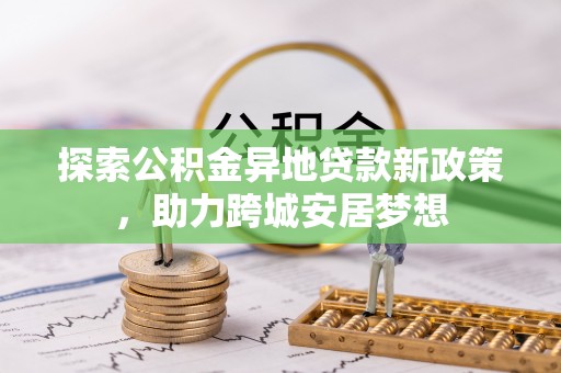 隆昌探索公积金异地贷款新政策，助力跨城安居梦想