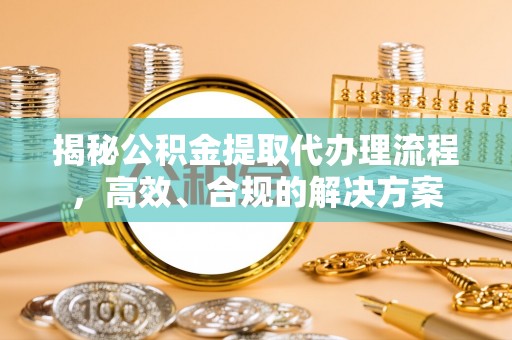 隆昌揭秘公积金提取代办理流程，高效、合规的解决方案