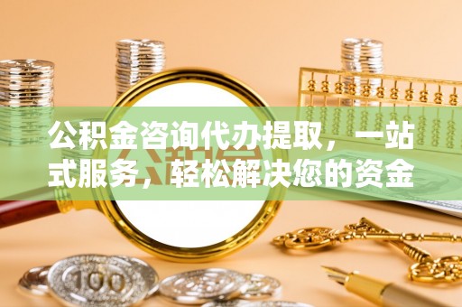 隆昌公积金咨询代办提取，一站式服务，轻松解决您的资金需求