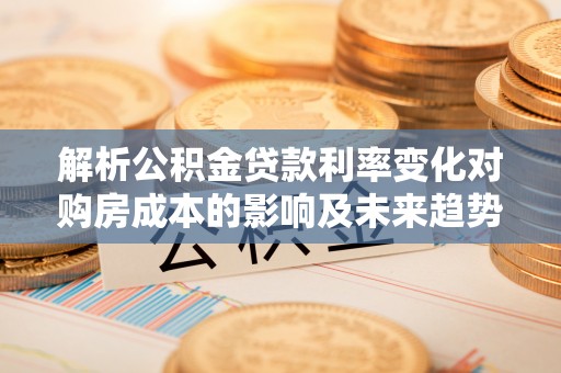 隆昌解析公积金贷款利率变化对购房成本的影响及未来趋势