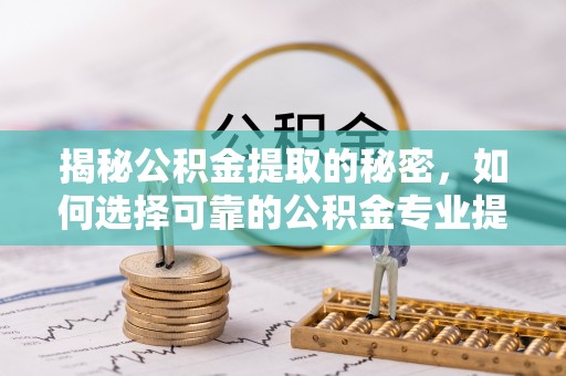 隆昌揭秘公积金提取的秘密，如何选择可靠的公积金专业提取代办服务