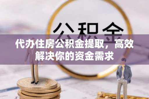 隆昌代办住房公积金提取，高效解决你的资金需求