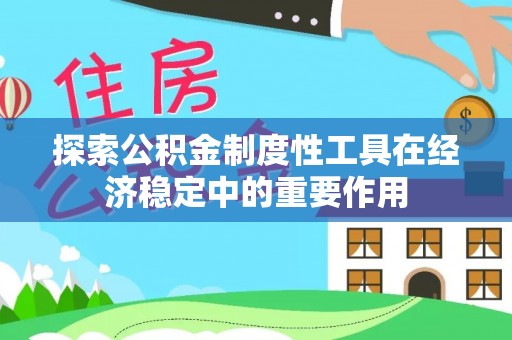 隆昌探索公积金制度性工具在经济稳定中的重要作用