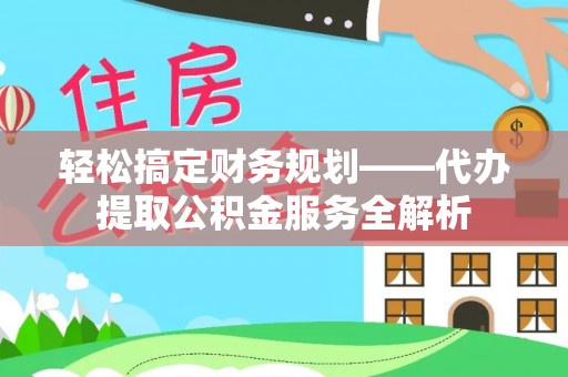 隆昌轻松搞定财务规划——代办提取公积金服务全解析