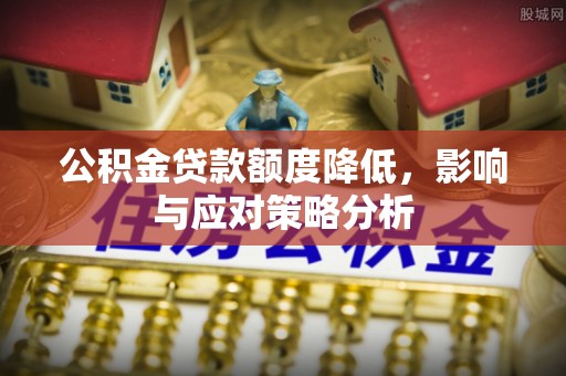 隆昌公积金贷款额度降低，影响与应对策略分析